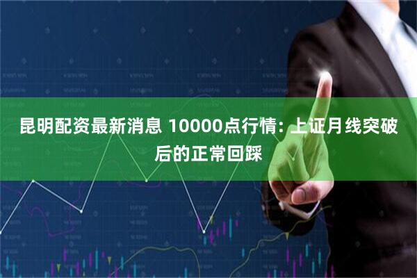 昆明配资最新消息 10000点行情: 上证月线突破后的正常回踩