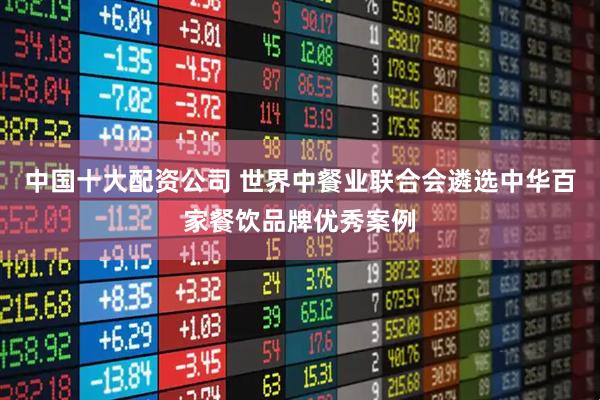 中国十大配资公司 世界中餐业联合会遴选中华百家餐饮品牌优秀案例