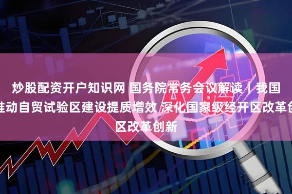 炒股配资开户知识网 国务院常务会议解读｜我国将推动自贸试验区建设提质增效 深化国家级经开区改革创新