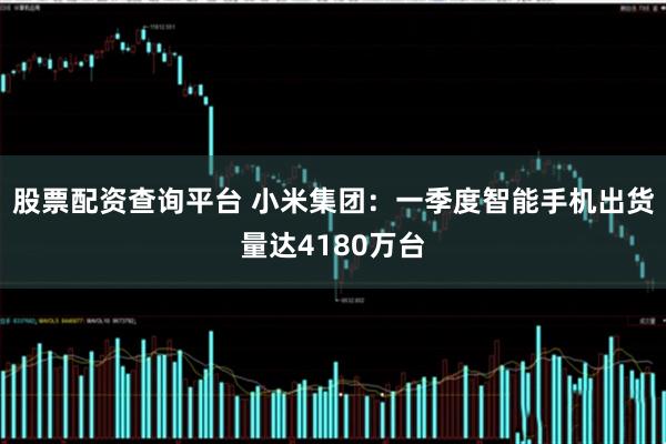 股票配资查询平台 小米集团：一季度智能手机出货量达4180万台