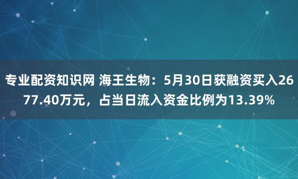 专业配资知识网 海王生物：5月30日获融资买入2677.40万元，占当日流入资金比例为13.39%
