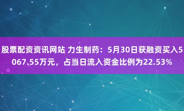 股票配资资讯网站 力生制药：5月30日获融资买入5067.55万元，占当日流入资金比例为22.53%