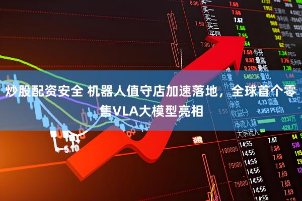 炒股配资安全 机器人值守店加速落地，全球首个零售VLA大模型亮相