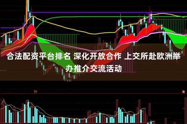 合法配资平台排名 深化开放合作 上交所赴欧洲举办推介交流活动