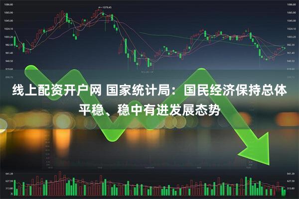 线上配资开户网 国家统计局：国民经济保持总体平稳、稳中有进发展态势