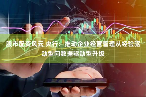股市配资风云 央行：推动企业经营管理从经验驱动型向数据驱动型升级