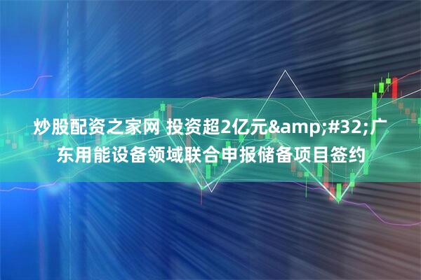 炒股配资之家网 投资超2亿元&#32;广东用能设备领域联合申报储备项目签约
