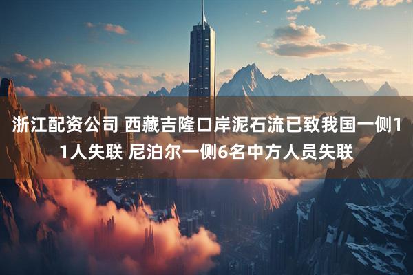 浙江配资公司 西藏吉隆口岸泥石流已致我国一侧11人失联 尼泊尔一侧6名中方人员失联