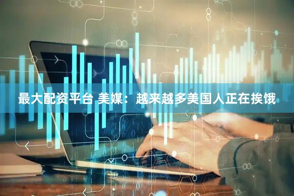 最大配资平台 美媒：越来越多美国人正在挨饿