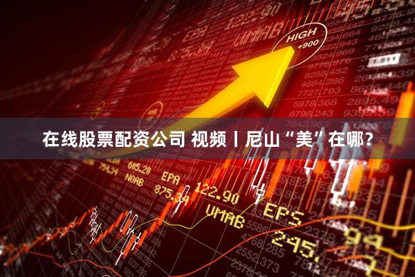 在线股票配资公司 视频丨尼山“美”在哪？