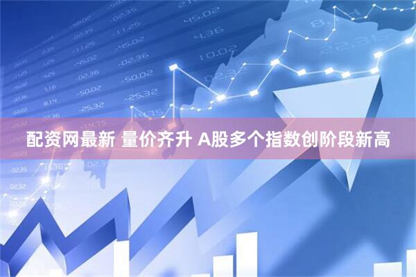 配资网最新 量价齐升 A股多个指数创阶段新高
