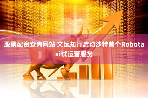 股票配资查询网站 文远知行启动沙特首个Robotaxi试运营服务
