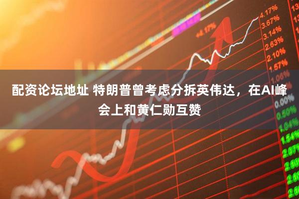 配资论坛地址 特朗普曾考虑分拆英伟达，在AI峰会上和黄仁勋互赞