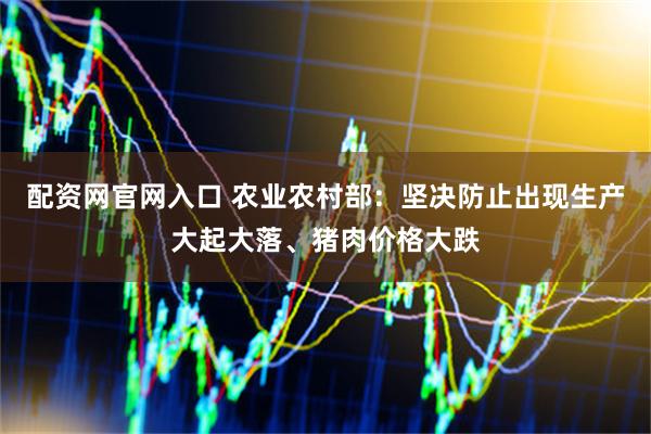 配资网官网入口 农业农村部：坚决防止出现生产大起大落、猪肉价格大跌