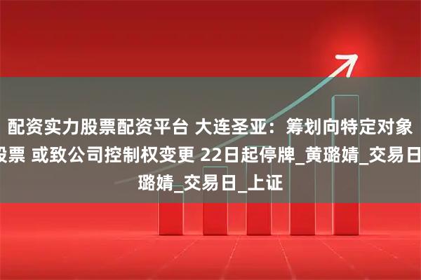 配资实力股票配资平台 大连圣亚：筹划向特定对象发行股票 或致公司控制权变更 22日起停牌_黄璐婧_交易日_上证