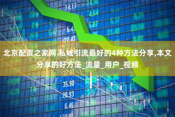 北京配资之家网 私域引流最好的4种方法分享,本文分享的好方法_流量_用户_视频