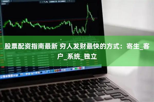 股票配资指南最新 穷人发财最快的方式：寄生_客户_系统_独立