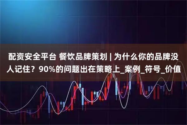配资安全平台 餐饮品牌策划 | 为什么你的品牌没人记住？90%的问题出在策略上_案例_符号_价值