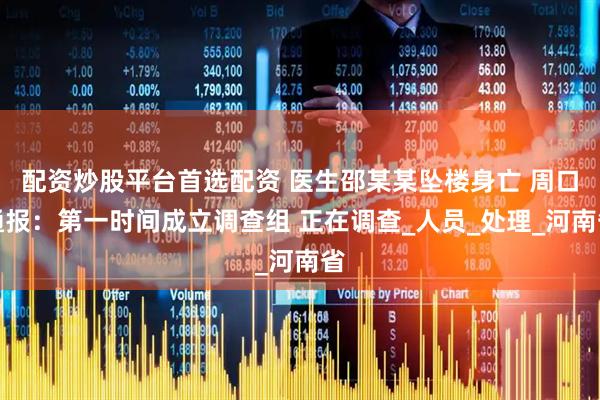 配资炒股平台首选配资 医生邵某某坠楼身亡 周口通报:第一时间成立调查组 正在调查_人员_处理_河南省