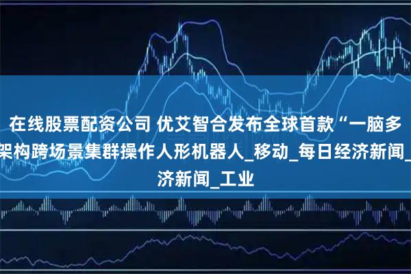 在线股票配资公司 优艾智合发布全球首款“一脑多态”架构跨场景集群操作人形机器人_移动_每日经济新闻_工业