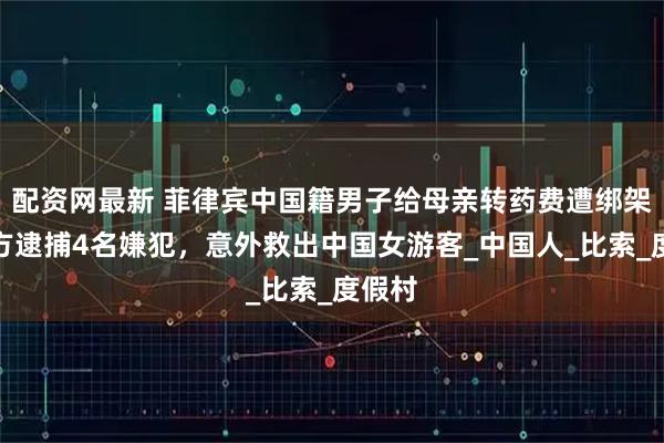 配资网最新 菲律宾中国籍男子给母亲转药费遭绑架,警方逮捕4名嫌犯,意外救出中国女游客_中国人_比索_度假村