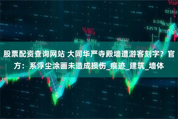 股票配资查询网站 大同华严寺殿墙遭游客刻字？官方：系浮尘涂画未造成损伤_痕迹_建筑_墙体