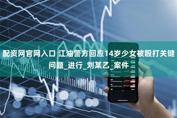 配资网官网入口 江油警方回应14岁少女被殴打关键问题_进行_刘某乙_案件