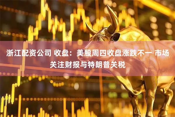 浙江配资公司 收盘:美股周四收盘涨跌不一 市场关注财报与特朗普关税
