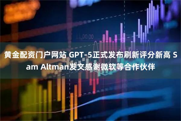 黄金配资门户网站 GPT-5正式发布刷新评分新高 Sam Altman发文感谢微软等合作伙伴