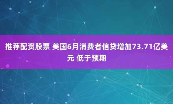 推荐配资股票 美国6月消费者信贷增加73.71亿美元 低于预期