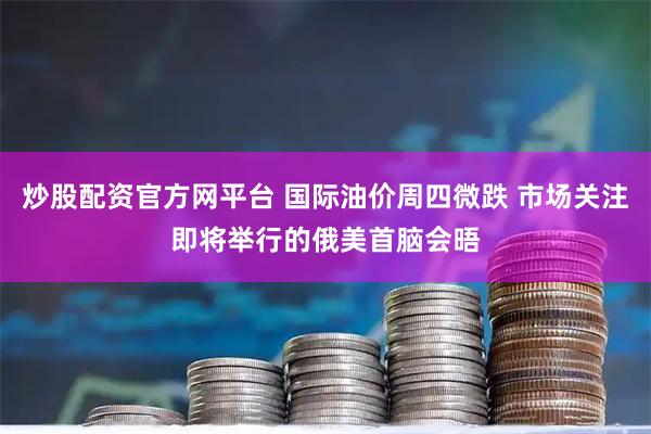 炒股配资官方网平台 国际油价周四微跌 市场关注即将举行的俄美首脑会晤