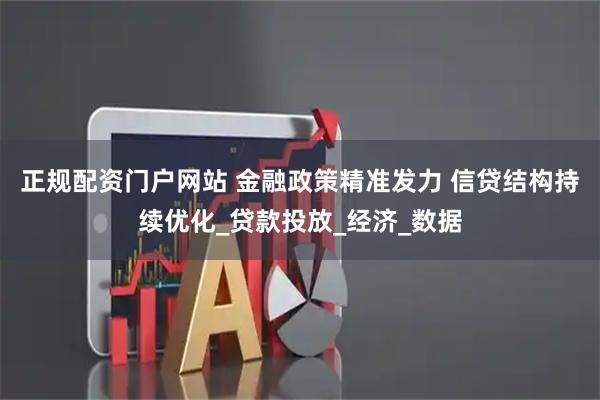 正规配资门户网站 金融政策精准发力 信贷结构持续优化_贷款投放_经济_数据