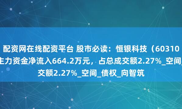 配资网在线配资平台 股市必读：恒银科技（603106）8月14日主力资金净流入664.2万元，占总成交额2.27%_空间_债权_向智筑
