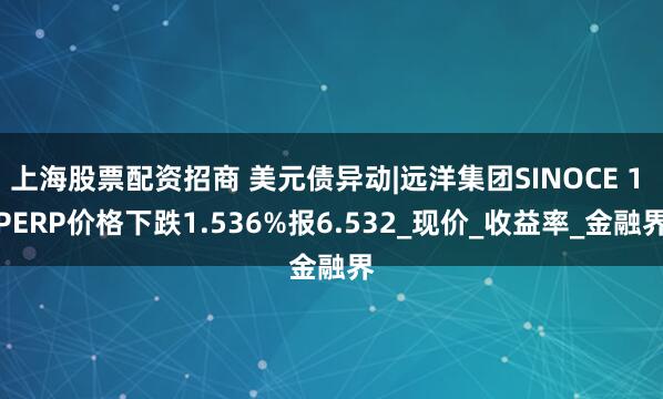 上海股票配资招商 美元债异动|远洋集团SINOCE 1 PERP价格下跌1.536%报6.532_现价_收益率_金融界