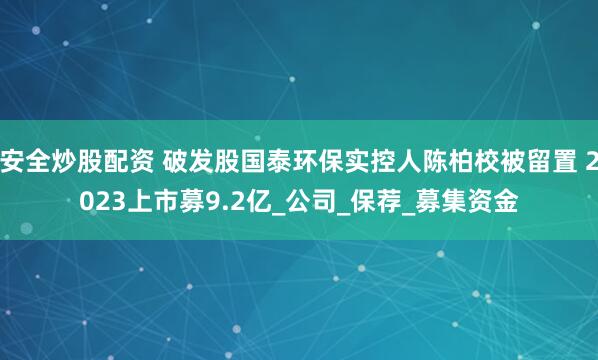 安全炒股配资 破发股国泰环保实控人陈柏校被留置 2023上市募9.2亿_公司_保荐_募集资金