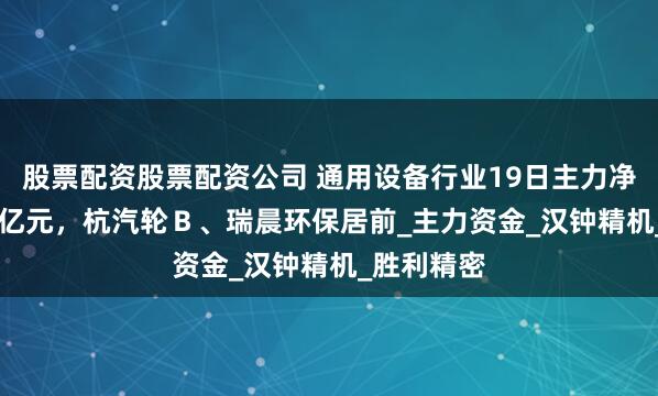 股票配资股票配资公司 通用设备行业19日主力净流出7.23亿元,杭汽轮B、瑞晨环保居前_主力资金_汉钟精机_胜利精密