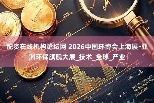 配资在线机构论坛网 2026中国环博会上海展-亚洲环保旗舰大展_技术_全球_产业