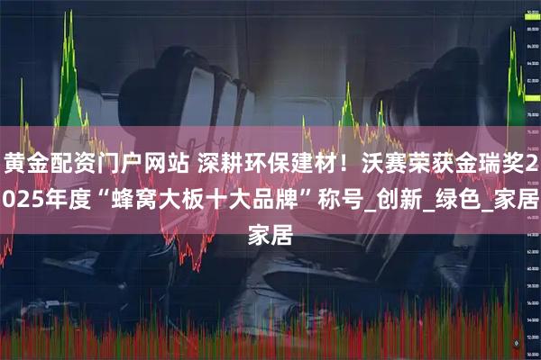 黄金配资门户网站 深耕环保建材！沃赛荣获金瑞奖2025年度“蜂窝大板十大品牌”称号_创新_绿色_家居