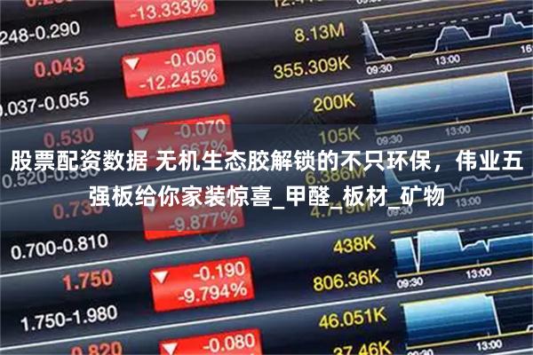 股票配资数据 无机生态胶解锁的不只环保，伟业五强板给你家装惊喜_甲醛_板材_矿物