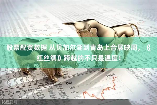 股票配资数据 从贝加尔湖到青岛上合展映周,《红丝绸》跨越的不只是温度!