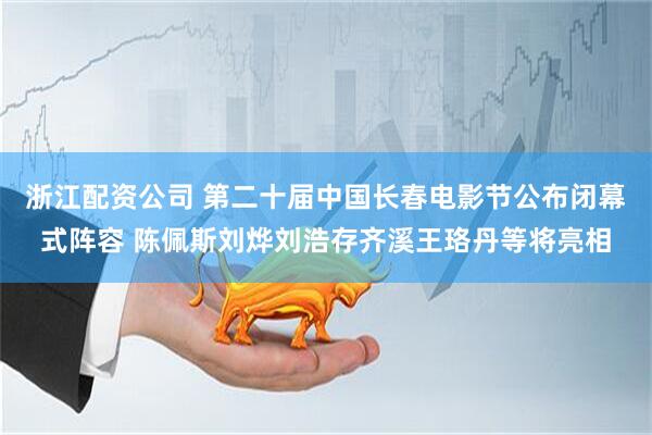 浙江配资公司 第二十届中国长春电影节公布闭幕式阵容 陈佩斯刘烨刘浩存齐溪王珞丹等将亮相