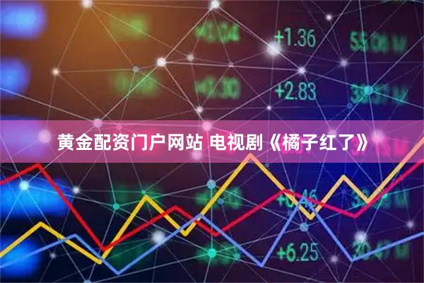 黄金配资门户网站 电视剧《橘子红了》