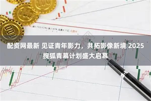 配资网最新 见证青年影力，共拓影像新境 2025搜狐青幕计划盛大启幕