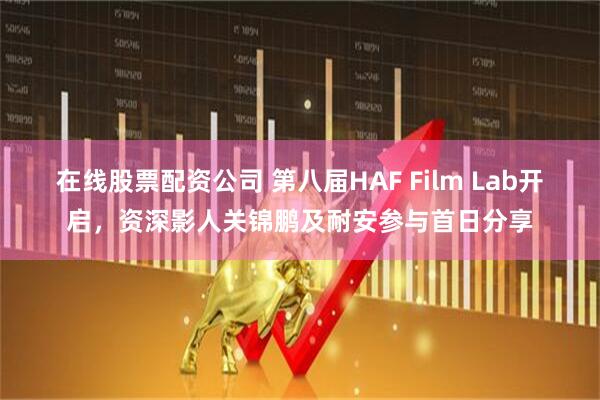 在线股票配资公司 第八届HAF Film Lab开启，资深影人关锦鹏及耐安参与首日分享