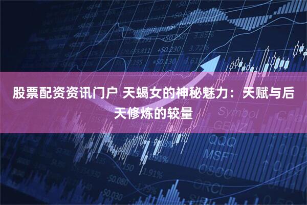 股票配资资讯门户 天蝎女的神秘魅力：天赋与后天修炼的较量