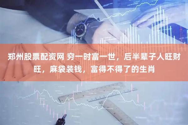 郑州股票配资网 穷一时富一世，后半辈子人旺财旺，麻袋装钱，富得不得了的生肖