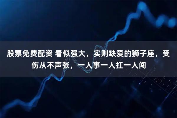 股票免费配资 看似强大，实则缺爱的狮子座，受伤从不声张，一人事一人扛一人闯