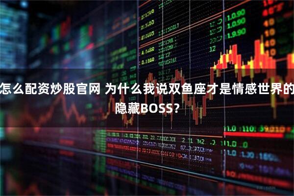 怎么配资炒股官网 为什么我说双鱼座才是情感世界的隐藏BOSS？
