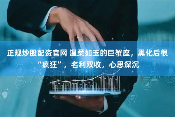 正规炒股配资官网 温柔如玉的巨蟹座，黑化后很“疯狂”，名利双收，心思深沉